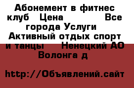 Абонемент в фитнес клуб › Цена ­ 23 000 - Все города Услуги » Активный отдых,спорт и танцы   . Ненецкий АО,Волонга д.